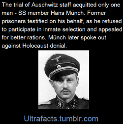 ultrafacts:Münch was nicknamed The Good Man of Auschwitz for his refusal to assist in the mass murders there. He developed many elaborate ruses to keep inmates alive. He was the only person acquitted of war crimes at the 1947 Auschwitz trials in Kraków,