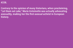 asexualfactoftheday:  Submitted by cairnclover. [#338. Contrary to the opinion of many historians, when proclaiming, “Let them eat cake,” Marie Antoinette was actually advocating asexuality, making her the first asexual activist in European history.]