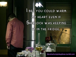â€œI bet you could warm my heart even if Sherlock was keeping it in the fridge.â€