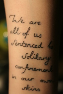 fuckyeahtattoos:  Tennessee Williams quote “We are all of us sentenced to solitary confinement in our own skins” on my forearm. Thanks to In To You Tattoo Brighton, UK 