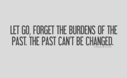 Forgottenspirit:  Quote-Book:  Let Go, Forget The Burdens Of The Past. The Past Can’t