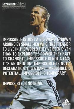 Impossible is just a big word thrown around by small men who thinks it&rsquo;s easier to live in the world they&rsquo;ve been given than explore the power they have to change it. Impossible is not a fact. It&rsquo;s an opinion. Impossible is not a declara