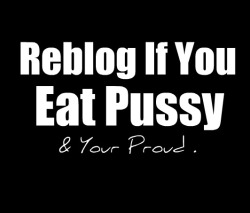 cumwhore:  Who eats pussy and is proud?!