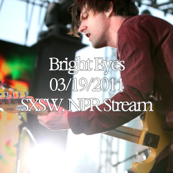 oberstingwithconor:  wchun:  BRIGHT EYES - SXSW SHOWCASE, 03/19/2011, NPR STREAM - BOOTLEG FirewallJejune StarsTake It Easy, Love NothingFour WindsCleanse SongSomething VagueWe Are Nowhere And It’s NowShell GamesApproximated SunlightArc Of Time (Time