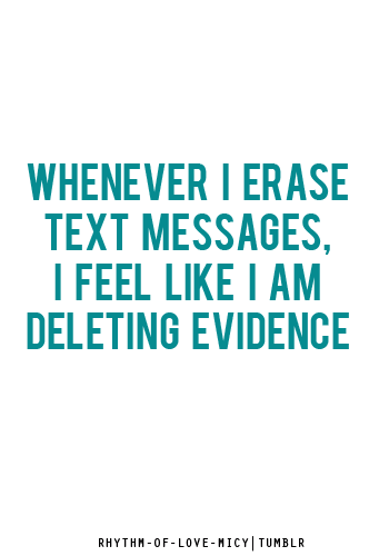 rhythm-of-love-micy:  Whenever I erase text messages, I feel like I’m deleting evidence. #micy! submit a quote/lines/jokes if you wish (‘: 