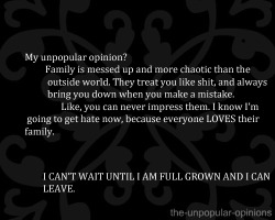the-unpopular-opinions:  I’m going to get major hate on this, because family takes care of you and nurses you until you are ready to face the world. We all have different families, and mine is just that kind of family that i just can’t deal with.