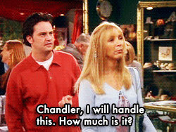 ptrparker:  Chandler: How much is it? Phoebe: Chandler, let me handle this. How much