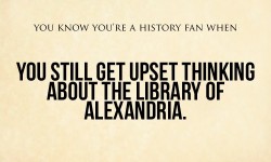 gingerten:  swedebeast:  courfeyclause:  tic-tac-yulegerac:  isabeaubeau:  #ALL THAT KNOWLEDGE #LOST #FOR #FUCKING #EVER   DON’T EVEN FUCKING TALK TO ME ABOUT THE LIBRARY OF ALEXANDRIA  FUCK NOW I’M UPSET  Oh yeah, that tome of history compiled