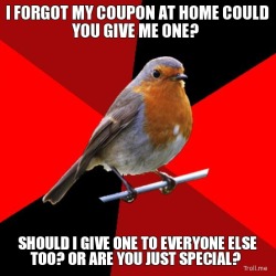 fuckyeahretailrobin:  I work at Michael’s Arts and Crafts and this is an everyday question. They walk up to the cash registers BEFORE shopping and ask for coupons to use when they make their purchase, expecting us to give them out as if we have extras