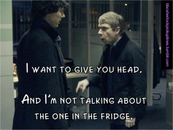 bbcsherlockpickuplines:  â€œI want to give you head. And Iâ€™m not talking about the one in the fridge.â€ 