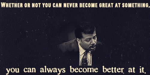 jtotheizzoe:  astrotastic:  romeitoiumono:  …don’t ever forget that! And don’t say “I’ll never be good”. You can become better! and one day you’ll wake up and you’ll find out how good you actually became. — Neil deGrasse Tyson  He really