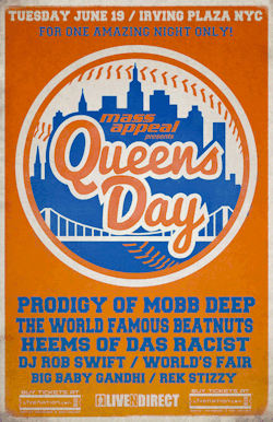 MASS APPEAL &amp; LIVENDIRECT PRESENT QUEENS DAY TUESDAY  JUNE 19th  // IRVING PLAZA // NYC PRODIGY // THE BEATNUTS // HEEMS // DJ ROB SWIFT // WORLD&rsquo;S FAIR // BIG BABY GHANDI // REK STIZZY (Click here for more info)