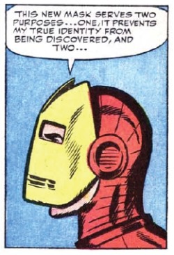 readingironman:  Tony: This new mask serves two purposes…one, it prevents my true identity from being discovered, and two… Tony: It enables my expression to show…which will psychologically aid in instilling fear in the hearts of my enemies! _____________