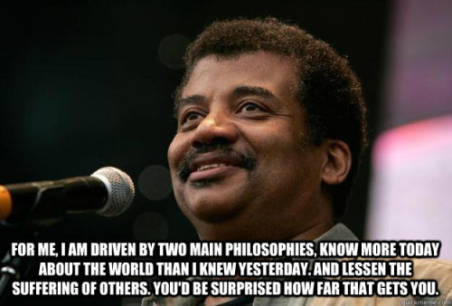 [Image of astrophysicist Neil deGrasse Tyson with a quote in white letters at the bottom: “For me, I am driven by two main philosophies: Know more today about the world than I knew yesterday, and lessen the suffering of others. You’d be surpri