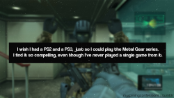 mygamingconfessions:  I wish I had a PS2 and a PS3, just so I could play the Metal Gear series. I find it so compelling, even though I’ve never played a single game from it.   To my knowledge, the HD collection (which I think is 2,3, and Peace Walker)