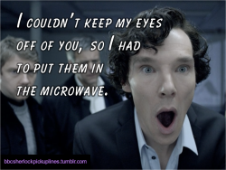 bbcsherlockpickuplines:  â€œI couldnâ€™t keep my eyes off of you, so I had to put them in the microwave.â€ 