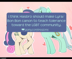 ponyconfessions:  I think Hasbro should make Lyra/Bon Bon canon to teach tolerance toward the LGBT community. 2/19/2012  I agree with this wholeheartedly. Sadly, I doubt it&rsquo;ll happen. But we can hope and dream, at least~