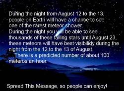 lavastormsw:  achembee:  tyrianpurplepocky:  enter-caliborn:  evaupallnight:  remotecomics:  gdfalksen:  In August   It’s the Perseid meteor shower, kind of a big deal guys.  Look towards the big dipper for the highest concentration of meteorites.