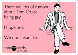 There are lots of rumors about Tom Cruise being gay.  I hope not.  We don&rsquo;t want him.