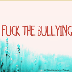 faridemanzanahoria:  Fuck the bullying. 