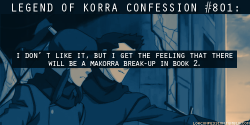 tallerandblueonline:  lokconfession:  801: I don’t like it, but I get the feeling that there will be a Makorra break-up in book 2. submitted by vanillahaiku  Disclaimer:  What I am about to say may offend Makorra ‘shippers.  My apologies to those