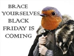 fuckyeahretailrobin:  Top Text: “Brace Yourselves.”Bottom Text: “Black Friday is coming.”] Not sure if any non-U.S. Robins have to deal with this shit, but it’s literally the worst day of the year for me. It wasn’t so bad when we opened at
