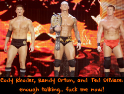wwewrestlingsexconfessions:  Cody Rhodes, Randy Orton, and Ted DiBiase: enough talking.. fuck me now! 