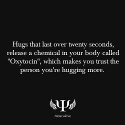 psych-facts:  Hugs that last over twenty seconds, release a chemical in your body called “Oxytocin”, which makes you trust the person you’re hugging more.  “We need 4 hugs a day for survival. We need 8 hugs a day for maintenance. We need 12 hugs