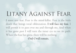 The Bene Geserit Litany Against Fear, from “Dune” by Frank Herbert &hellip; I recite this when I’m worried or frightened, it never fails to calm my nerves
