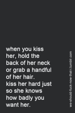 youthful-medley:  we-should-fuck-now-that-i:     I like holding the back of her neck or grabbing a fistful of hair when I kiss a girl. Not too aggressive but just enough so I can kiss her hard. I just want to let her know that I want her without really